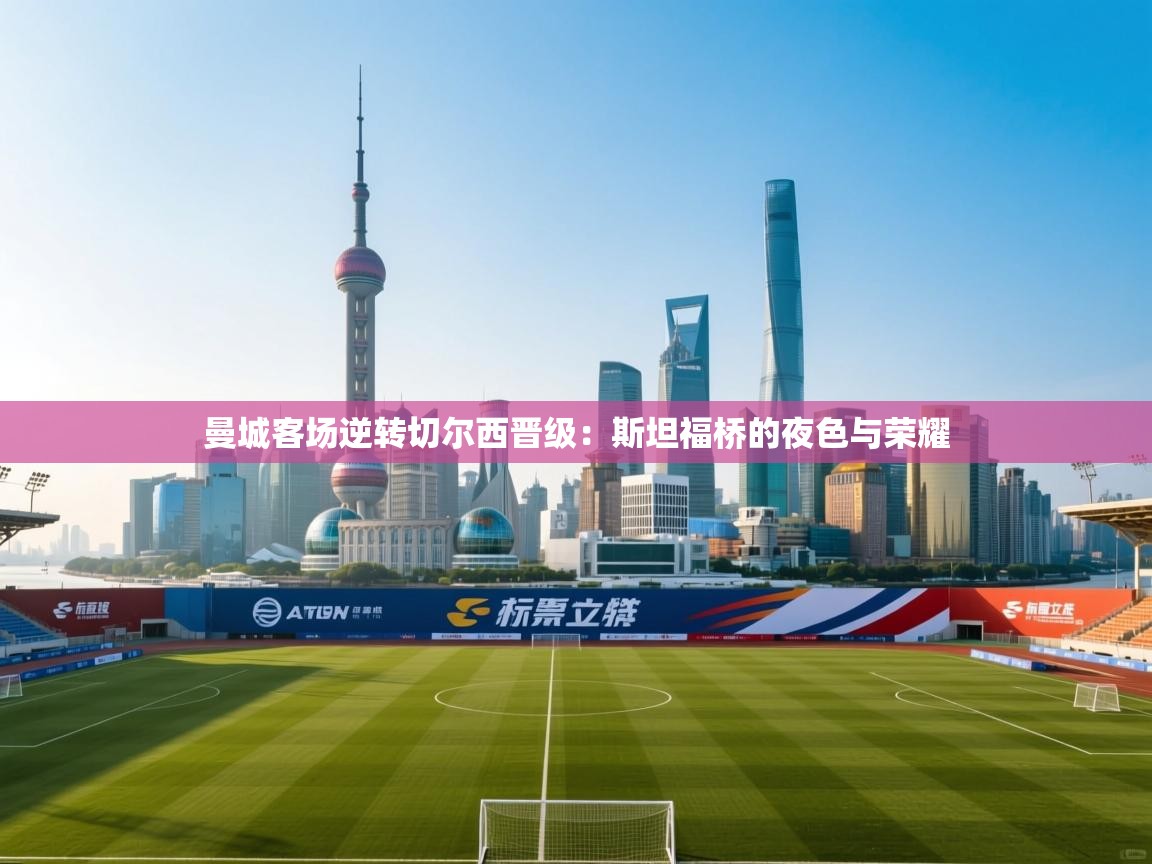 曼城客场逆转切尔西晋级:斯坦福桥的夜色与荣耀 第1张