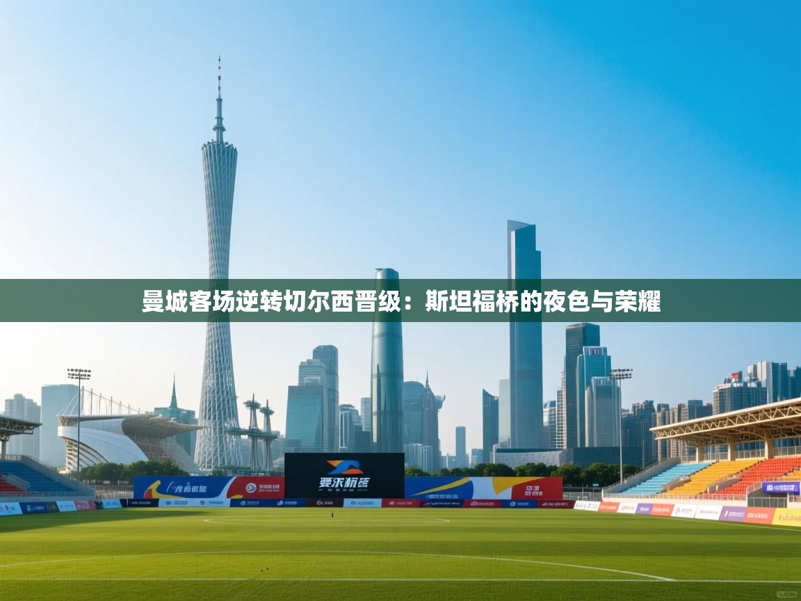 曼城客场逆转切尔西晋级:斯坦福桥的夜色与荣耀 第2张