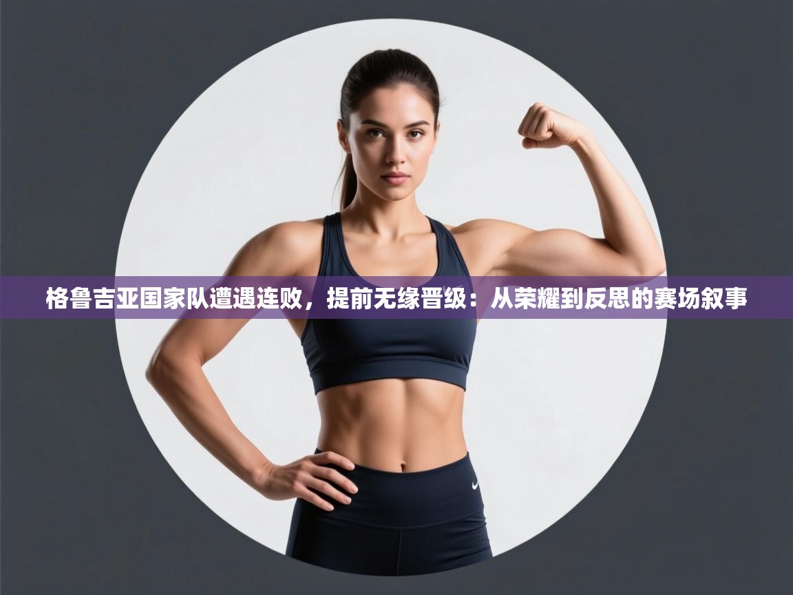 格鲁吉亚国家队遭遇连败，提前无缘晋级：从荣耀到反思的赛场叙事  第1张